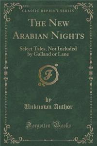 The New Arabian Nights: Select Tales, Not Included by Galland or Lane (Classic Reprint)