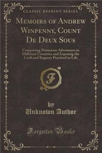 Memoirs of Andrew Winpenny, Count de Deux Sous: Comprising Numerous Adventures in Different Countries and Exposing the Craft and Roguery Practised in Life (Classic Reprint)