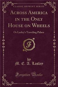 Across America in the Only House on Wheels: Or Lasley's Traveling Palace (Classic Reprint)