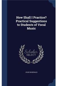 How Shall I Practice? Practical Suggestions to Students of Vocal Music