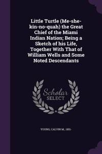 Little Turtle (Me-she-kin-no-quah) the Great Chief of the Miami Indian Nation; Being a Sketch of his Life, Together With That of William Wells and Some Noted Descendants