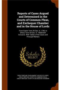 Reports of Cases Argued and Determined in the Courts of Common Pleas, and Exchequer Chamber and in the House of Lords: From Easter Term 36 Geo. Iii. 1796, to [Hilary Term 44 Geo. Iii. 1804] Both Inclusive. With Tables of the Cases and Principal Matters