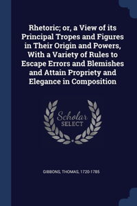 Rhetoric; or, a View of its Principal Tropes and Figures in Their Origin and Powers, With a Variety of Rules to Escape Errors and Blemishes and Attain Propriety and Elegance in Composition