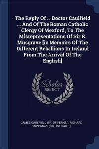 Reply Of ... Doctor Caulfield ... And Of The Roman Catholic Clergy Of Wexford, To The Misrepresentations Of Sir R. Musgrave [in Memoirs Of The Different Rebellions In Ireland From The Arrival Of The English]