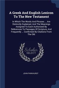 Greek And English Lexicon To The New Testament: In Which The Words And Phrases ... Are Distinctly Explained, And The Meanings Assigned To Each Authorized By References To Passages Of Scripture, An