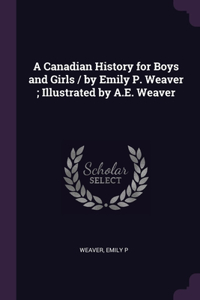 Canadian History for Boys and Girls / by Emily P. Weaver; Illustrated by A.E. Weaver