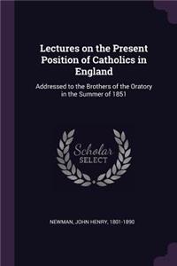 Lectures on the Present Position of Catholics in England: Addressed to the Brothers of the Oratory in the Summer of 1851