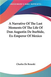 A Narrative Of The Last Moments Of The Life Of Don Augustin De Iturbide, Ex-Emperor Of Mexico