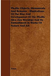Phallic Objects, Monuments and Remains - Illustrations of the Rise and Development of the Phallic Idea (Sex Worship) and Its Embodiment in Works of Na