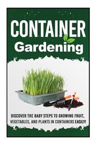 Container Gardening-Discover the Baby Steps to Growing Fruit, Vegetables, and Plants in Containers Easily!