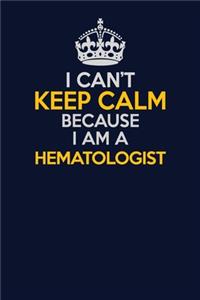 I Can't Keep Calm Because I Am A Hematologist