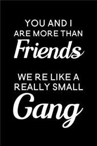 You And I Are More Than Friends We're Like A Really Small Gang