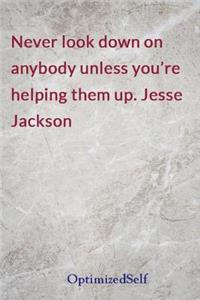 Never look down on anybody unless you're helping them up. Jesse Jackson