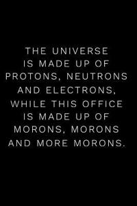 The Universe Is Made Up of Protons Neutrons and Electrons While This Office Is Made Up of Morons, Morons and More Morons