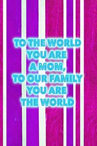 To the World You Are a Mom. to Our Family, You Are the World
