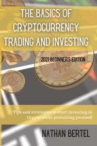 The Basics of Cryptocurrency Trading and Investing 2021 Beginner's Edition: Tips and strategies to start investing in Crypto while protecting yourself