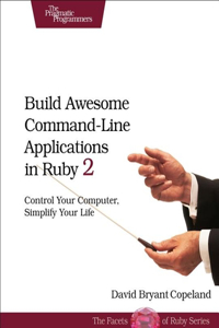 Build Awesome Command-Line Applications in Ruby 2: Control Your Computer, Simplify Your Life