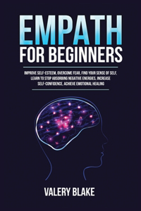 Empath for Beginners: Improve Self-Esteem, Overcome Fear, Find Your Sense of Self, Learn to Stop Absorbing Negative Energies, Increase Self-Confidence, Achieve Emotional 