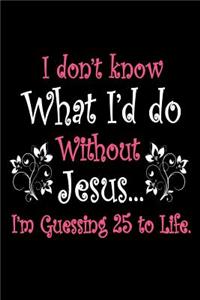 I Don't Know What I'd Do Without Jesus... I'm Guessing 25 to Life.
