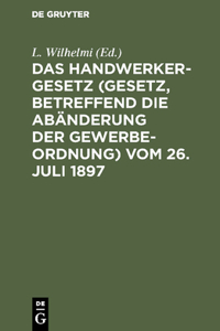 Das Handwerkergesetz (Gesetz, Betreffend Die Abänderung Der Gewerbeordnung) Vom 26. Juli 1897