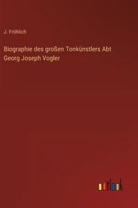 Biographie des großen Tonkünstlers Abt Georg Joseph Vogler