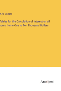 Tables for the Calculation of Interest on all sums frome One to Ten Thousand Dollars