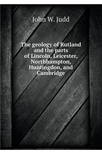 The Geology of Rutland and the Parts of Lincoln, Leicester, Northhampton, Huntingdon, and Cambridge