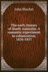 early history of South Australia. A romantic experiment in colonization, 1836-1857