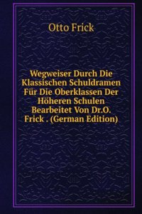 Wegweiser Durch Die Klassischen Schuldramen Fur Die Oberklassen Der Hoheren Schulen Bearbeitet Von Dr.O. Frick . (German Edition)