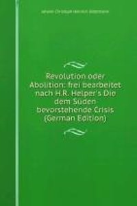 Revolution oder Abolition: frei bearbeitet nach H.R. Helper's Die dem Suden bevorstehende Crisis (German Edition)