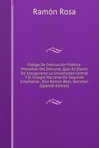 Codigo De Instruccion Publica: Precedido Del Discurso, Que, En Elacto De Inaugurarse La Universidad Central Y El Colegio Nacional De Segunda Ensenanza . Don Ramon Ross, Secretari (Spanish Edition)