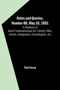 Notes and Queries, Number 80, May 10, 1851; A Medium of Inter-communication for Literary Men, Artists, Antiquaries, Genealogists, etc.