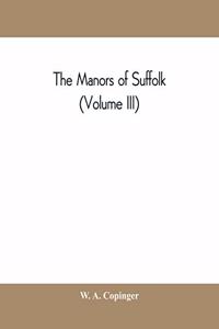 manors of Suffolk; notes on their history and devolution, with some illustrations of the old manor houses (Volume III)