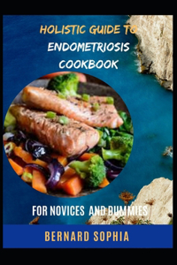 Holistic Guide To Endometriosis Cookbook For Novices And Dummies