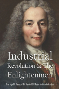 Industrial Revolution & Age Of Enlightenment: Complete Guide To A Period Of Major Industrialization: What Is The Industrial Enlightenment