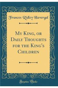 My King, or Daily Thoughts for the King's Children (Classic Reprint)