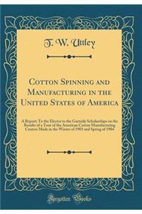 Cotton Spinning and Manufacturing in the United States of America: A Report; To the Elector to the Gartside Scholarships on the Results of a Tour of the American Cotton Manufacturing Centres Made in the Winter of 1903 and Spring of 1904 (Classic Re