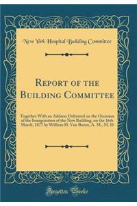 Report of the Building Committee: Together With an Address Delivered on the Occasion of the Inauguration of the New Building, on the 16th March, 1877 by William H. Van Buren, A. M., M. D (Classic Reprint)