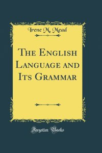 The English Language and Its Grammar (Classic Reprint)