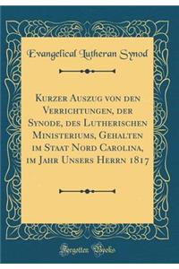 Kurzer Auszug Von Den Verrichtungen, Der Synode, Des Lutherischen Ministeriums, Gehalten Im Staat Nord Carolina, Im Jahr Unsers Herrn 1817 (Classic Reprint)