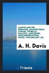 Caesar and the Germans; Adapted from Caesar, 'de Bello Gallico', and Edited, with Introduction, Notes, Vocabulary, &C.