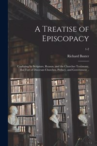 Treatise of Episcopacy; Confuting by Scripture, Reason, and the Churches Testimony, That Fort of Diocesan Churches, Prelacy, and Government ..; 1-2