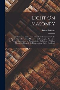 Light On Masonry: A Collection of All the Most Important Documents On the Subject of Speculative Free Masonry: Embracing the Reports of the Western Committees in Rela