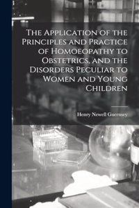 Application of the Principles and Practice of Homoeopathy to Obstetrics, and the Disorders Peculiar to Women and Young Children
