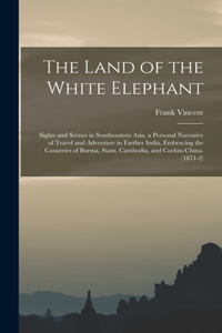 Land of the White Elephant: Sights and Scenes in Southeastern Asia. a Personal Narrative of Travel and Adventure in Farther India, Embracing the Countries of Burma, Siam, Cambo