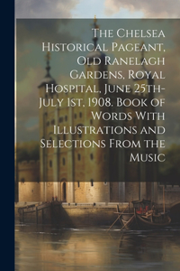 Chelsea Historical Pageant, old Ranelagh Gardens, Royal Hospital, June 25th-July 1st, 1908. Book of Words With Illustrations and Selections From the Music