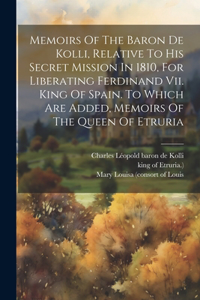 Memoirs Of The Baron De Kolli, Relative To His Secret Mission In 1810, For Liberating Ferdinand Vii. King Of Spain. To Which Are Added, Memoirs Of The Queen Of Etruria