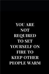 You Are Not Required To Set Yourself On Fire Too Keep Other People Warm