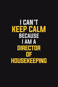 I Can't Keep Calm Because I Am A Director Of Housekeeping