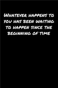 Whatever Happens To You Has Been Waiting To Happen Since The Beginning Of Time